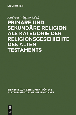 Primare Und Sekundare Religion ALS Kategorie Der Religionsgeschichte Des Alten Testaments - Wagner, Andreas, Professor, Ph.D. (Editor)