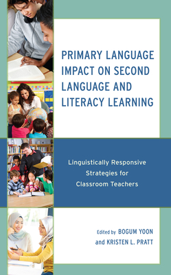 Primary Language Impact on Second Language and Literacy Learning: Linguistically Responsive Strategies for Classroom Teachers - Yoon, Bogum (Editor), and Pratt, Kristen L (Editor), and Bhattacharyya, Medha (Contributions by)