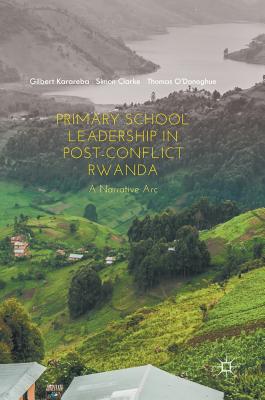 Primary School Leadership in Post-Conflict Rwanda: A Narrative ARC - Karareba, Gilbert, and Clarke, Simon, Professor, and O'Donoghue, Thomas