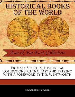 Primary Sources, Historical Collections: China, Past and Present, with a Foreword by T. S. Wentworth - Parker, Edward Harper, and Wentworth, T S (Foreword by)