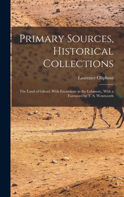 Primary Sources, Historical Collections: The Land of Gilead, With Excursions in the Lebanon;, With a Foreword by T. S. Wentworth - Oliphant, Laurence