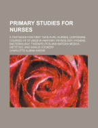 Primary Studies for Nurses: A Text-Book for First Year Pupil Nurses, Containing Courses of Studies in Anatomy, Physiology, Hygiene, Bacteriology, Therapeutics and Materia Medica, Dietetics, and Invalid Cookery