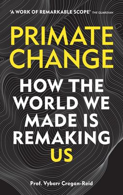 Primate Change: How the World We Made Is Remaking Us - Cregan-Reid, Vybarr