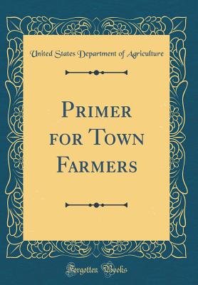 Primer for Town Farmers (Classic Reprint) - Agriculture, United States Department of