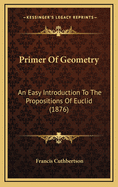 Primer of Geometry: An Easy Introduction to the Propositions of Euclid (1876)