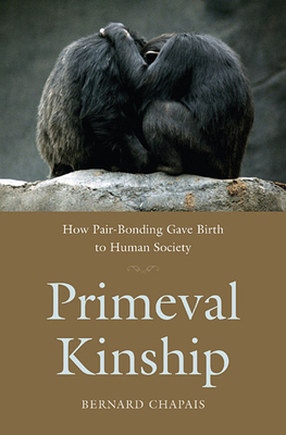Primeval Kinship: How Pair-Bonding Gave Birth to Human Society - Chapais, Bernard