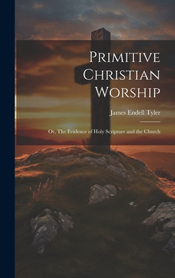 Primitive Christian Worship: Or, The Evidence of Holy Scripture and the Church - Tyler, James Endell