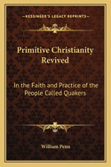 Primitive Christianity Revived: In the Faith and Practice of the People Called Quakers
