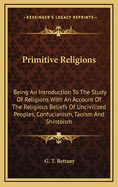 Primitive Religions: Being an Introduction to the Study of Religions with an Account of the Religious Beliefs of Uncivilized Peoples, Confucianism, Taoism and Shintoism