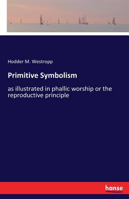 Primitive Symbolism: as illustrated in phallic worship or the reproductive principle - Westropp, Hodder M