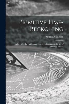 Primitive Time-reckoning; A Study in the Origins and First Development of the art of Counting Time A - Martin P (Martin Persson), Nilsson