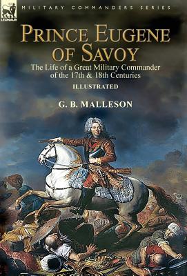 Prince Eugene of Savoy: the Life of a Great Military Commander of the 17th & 18th Centuries - Malleson, G B