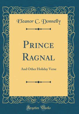 Prince Ragnal: And Other Holiday Verse (Classic Reprint) - Donnelly, Eleanor C