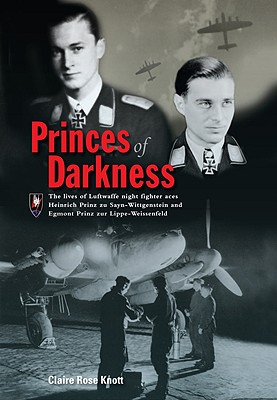 Princes of Darkness: The Lives of Luftwaffe Night Fighter Aces Heinrich Prinz Zu Sayn-Wittgenstein and Egmont Prinz Zur Lippe-Weissenfeld - Knott, Claire Rose