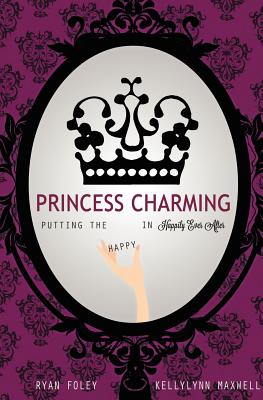 Princess Charming: Putting the Happy in Happily Ever After - Foley, Ryan, and Maxwell, Kellylynn