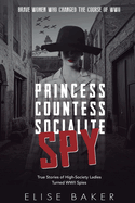 Princess, Countess, Socialite Spy: True Stories of High-Society Ladies Turned WWII Spies