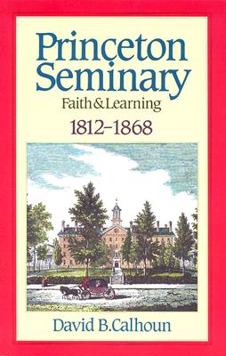 Princeton Seminary Faith and Learning 1812-1868 - Calhoun, David B