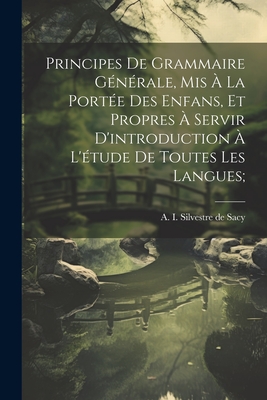 Principes de Grammaire Generale, MIS a la Portee Des Enfans, Et Propres a Servir D'Introduction A L'Etude de Toutes Les Langues; - Silvestre de Sacy, A I (Antoine Isa (Creator)