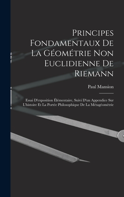 Principes Fondamentaux de La Geometrie Non Euclidienne de Riemann: Essai D'Exposition Elementaire, Suivi D'Un Appendice Sur L'Histoire Et La Portee Philosophique de La Metageometrie - Mansion, Paul