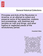 Principles and Acts of the Revolution in America; or an attempt to collect and preserve some of the speeches, orations and proceedings, with sketches and remarks on men and things, and other fugitive or neglected pieces of the revolutionary period.