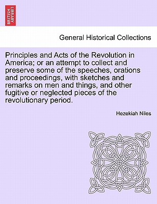 Principles and Acts of the Revolution in America; or an attempt to collect and preserve some of the speeches, orations and proceedings, with sketches and remarks on men and things, and other fugitive or neglected pieces of the revolutionary period. - Niles, Hezekiah