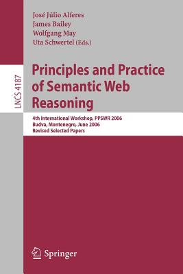 Principles and Practice of Semantic Web Reasoning: 4th International Workshop, Ppswr 2006, Budva, Montenegro, June 10-11, 2006, Revised Selected Papers - Alferes, Jos Jlio (Editor), and Bailey, James, Dr., Od, PhD (Editor), and May, Wolfgang (Editor)