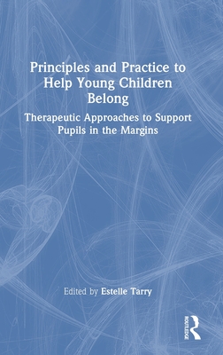 Principles and Practice to Help Young Children Belong: Therapeutic Approaches to Support Pupils in the Margins - Tarry, Estelle (Editor)