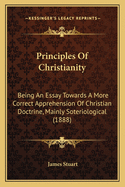 Principles Of Christianity: Being An Essay Towards A More Correct Apprehension Of Christian Doctrine, Mainly Soteriological (1888)