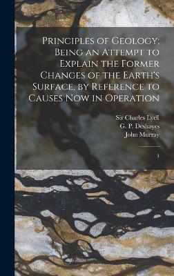 Principles of Geology; Being an Attempt to Explain the Former Changes of the Earth's Surface, by Reference to Causes now in Operation: 1 - Lyell, Charles, and Deshayes, G P 1795-1875, and Murray, John