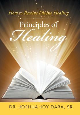 Principles of Healing: How to Receive Divine Healing - Dara, Joshua Joy, Dr., Sr.