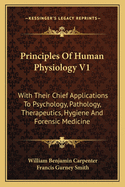 Principles of Human Physiology V1: With Their Chief Applications to Psychology, Pathology, Therapeutics, Hygiene and Forensic Medicine