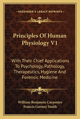 Principles of Human Physiology V1: With Their Chief Applications to Psychology, Pathology, Therapeutics, Hygiene and Forensic Medicine - Carpenter, William Benjamin, and Smith, Francis Gurney (Editor)