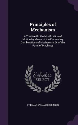 Principles of Mechanism: A Treatise On the Modification of Motion by Means of the Elementary Combinations of Mechanism, Or of the Parts of Machines - Robinson, Stillman Williams