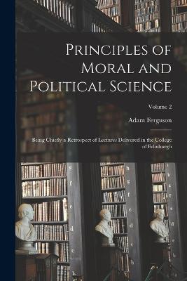 Principles of Moral and Political Science: Being Chiefly a Retrospect of Lectures Delivered in the College of Edinburgh; Volume 2 - Ferguson, Adam