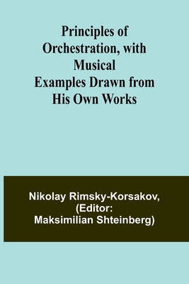 Principles of Orchestration, with Musical Examples Drawn from His Own Works - Rimsky-Korsakov, Nikolay, and Shteinberg, Maksimilian (Editor)