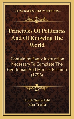 Principles Of Politeness And Of Knowing The World: Containing Every Instruction Necessary To Complete The Gentleman And Man Of Fashion (1796) - Chesterfield, Lord, and Trusler, John