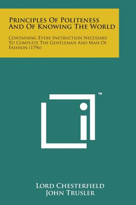 Principles of Politeness and of Knowing the World: Containing Every Instruction Necessary to Complete the Gentleman and Man of Fashion (1796) - Chesterfield, Lord