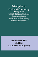 Principles of Political Economy; Abridged with Critical, Bibliographical, and Explanatory Notes, and a Sketch of the History of Political Economy