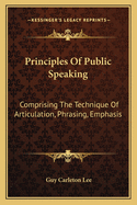 Principles Of Public Speaking: Comprising The Technique Of Articulation, Phrasing, Emphasis
