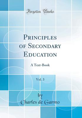 Principles of Secondary Education, Vol. 3: A Text-Book (Classic Reprint) - Garmo, Charles De