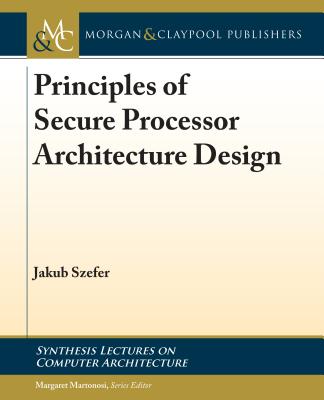Principles of Secure Processor Architecture Design - Szefer, Jakub, and Martonosi, Margaret (Editor)
