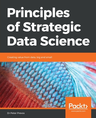 Principles of Strategic Data Science: Creating value from data, big and small - Prevos, Dr Peter