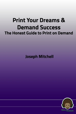 Print Your Dreams & Demand Success: The Honest Guide to Print on Demand - Mitchell, Joseph