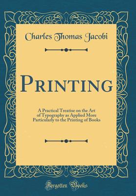 Printing: A Practical Treatise on the Art of Typography as Applied More Particularly to the Printing of Books (Classic Reprint) - Jacobi, Charles Thomas