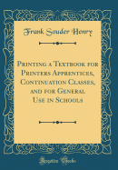 Printing a Textbook for Printers Apprentices, Continuation Classes, and for General Use in Schools (Classic Reprint)