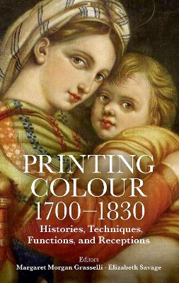 Printing Colour 1700 - 1830: Histories, Techniques, Functions, and Receptions - Grasselli, Margaret Morgan, and Savage, Elizabeth