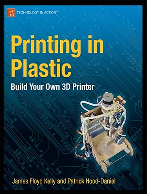 Printing in Plastic: Build Your Own 3D Printer - Floyd Kelly, James, and Hood-Daniel, Patrick