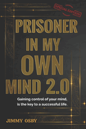 Prisoner in my own mind 2.0: Gaining control of your mind, is the key to a successful life...