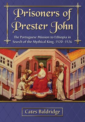 Prisoners of Prester John: The Portuguese Mission to Ethiopia in Search of the Mythical King, 1520-1526 - Baldridge, Cates