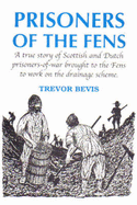 Prisoners of the Fens: A True Story of Scottish and Dutch Prisoners-of-war Brought to the Fens to Work on the Drainage Scheme - Bevis, Trevor A.